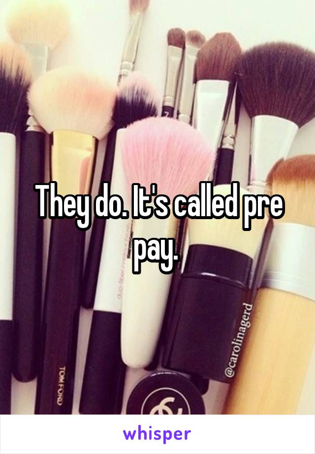 They do. It's called pre pay. 