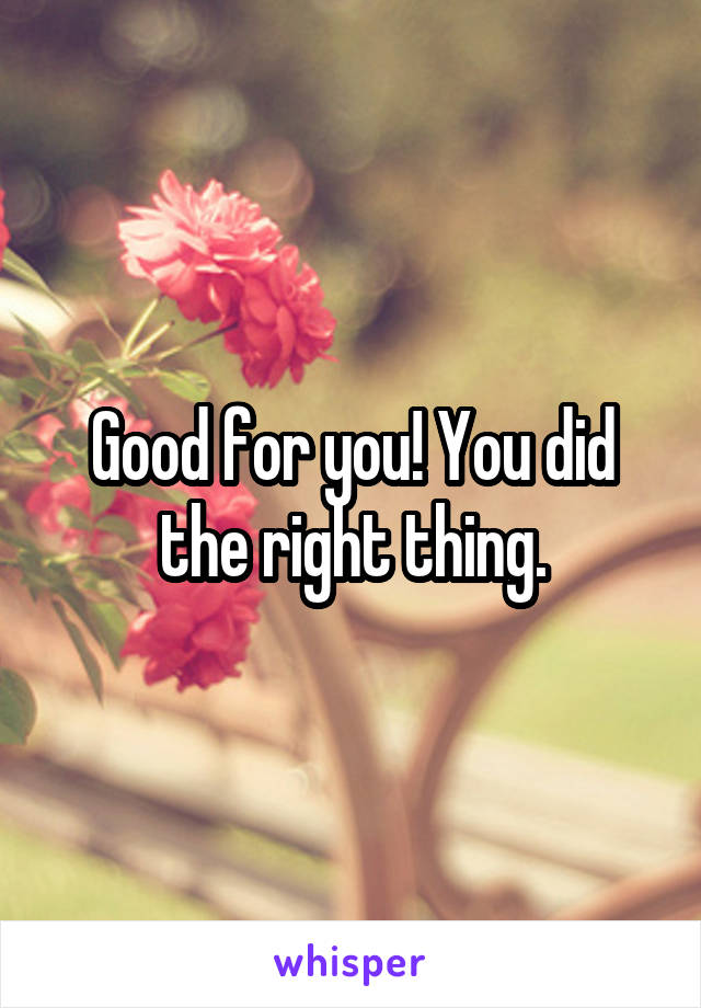 Good for you! You did the right thing.