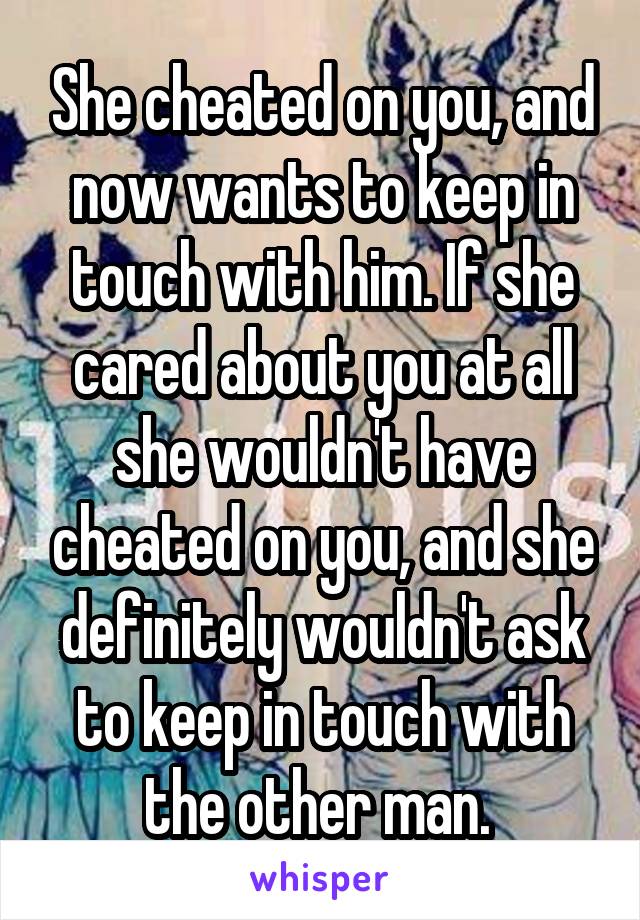 She cheated on you, and now wants to keep in touch with him. If she cared about you at all she wouldn't have cheated on you, and she definitely wouldn't ask to keep in touch with the other man. 