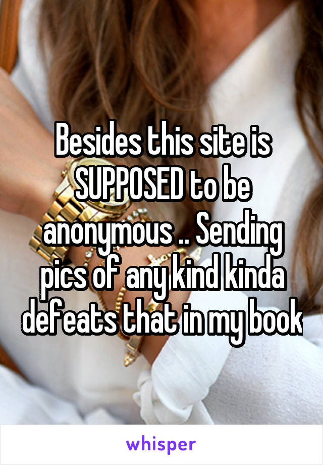 Besides this site is SUPPOSED to be anonymous .. Sending pics of any kind kinda defeats that in my book