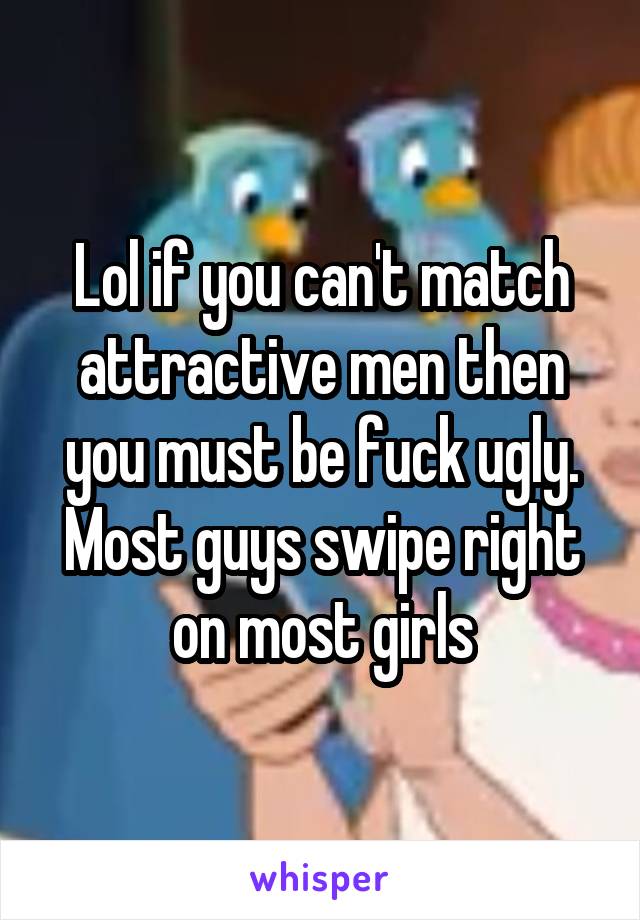 Lol if you can't match attractive men then you must be fuck ugly. Most guys swipe right on most girls