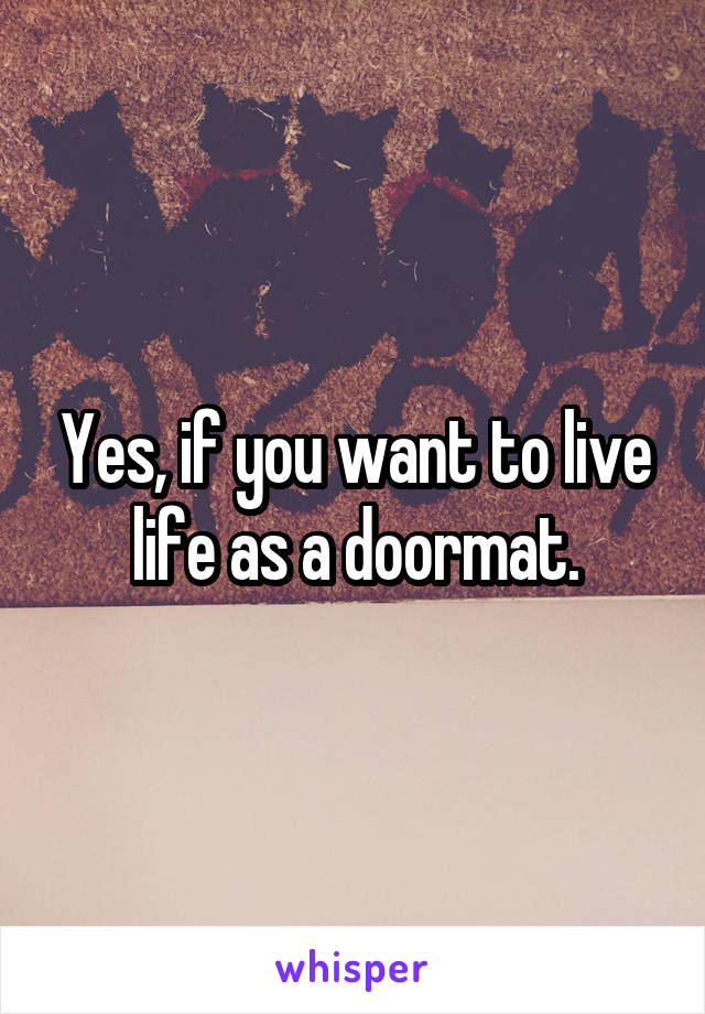 Yes, if you want to live life as a doormat.
