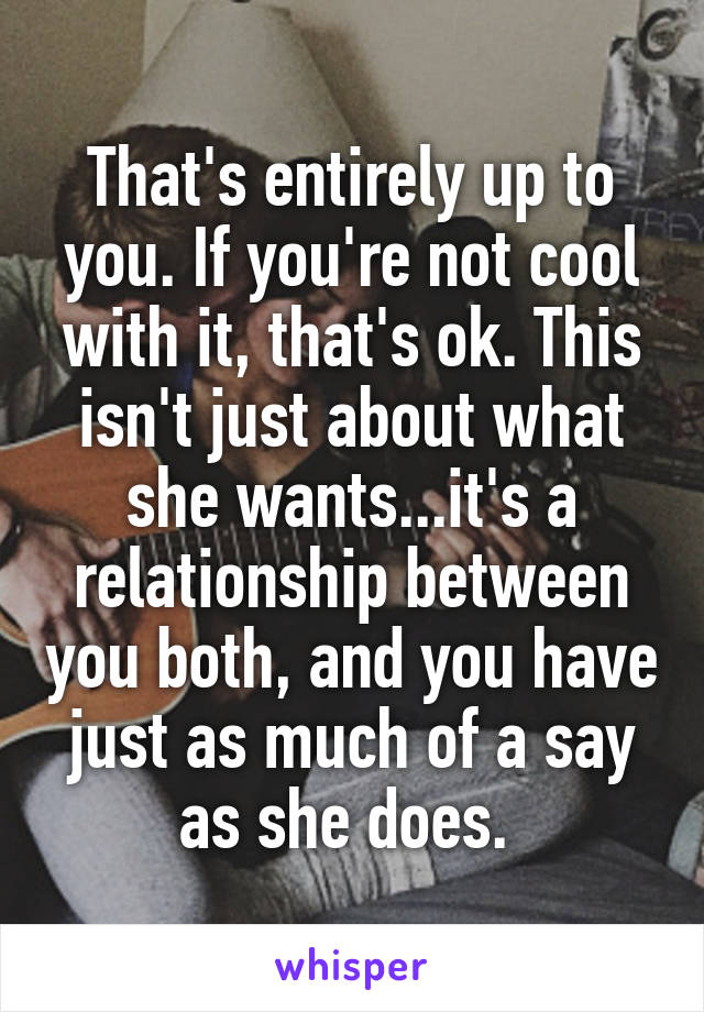 That's entirely up to you. If you're not cool with it, that's ok. This isn't just about what she wants...it's a relationship between you both, and you have just as much of a say as she does. 