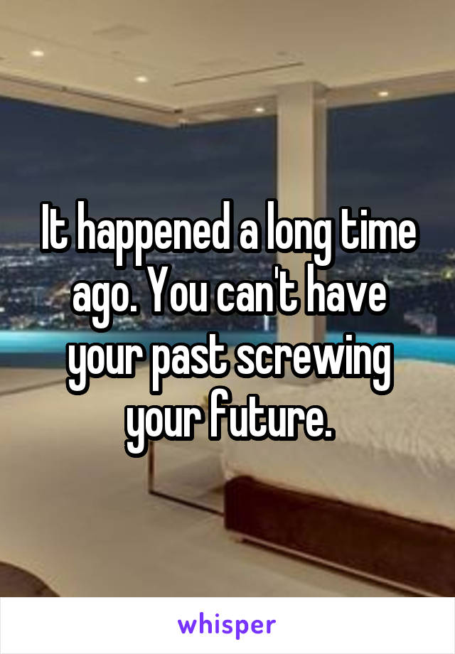 It happened a long time ago. You can't have your past screwing your future.