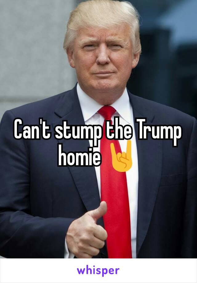 Can't stump the Trump homie 🤘