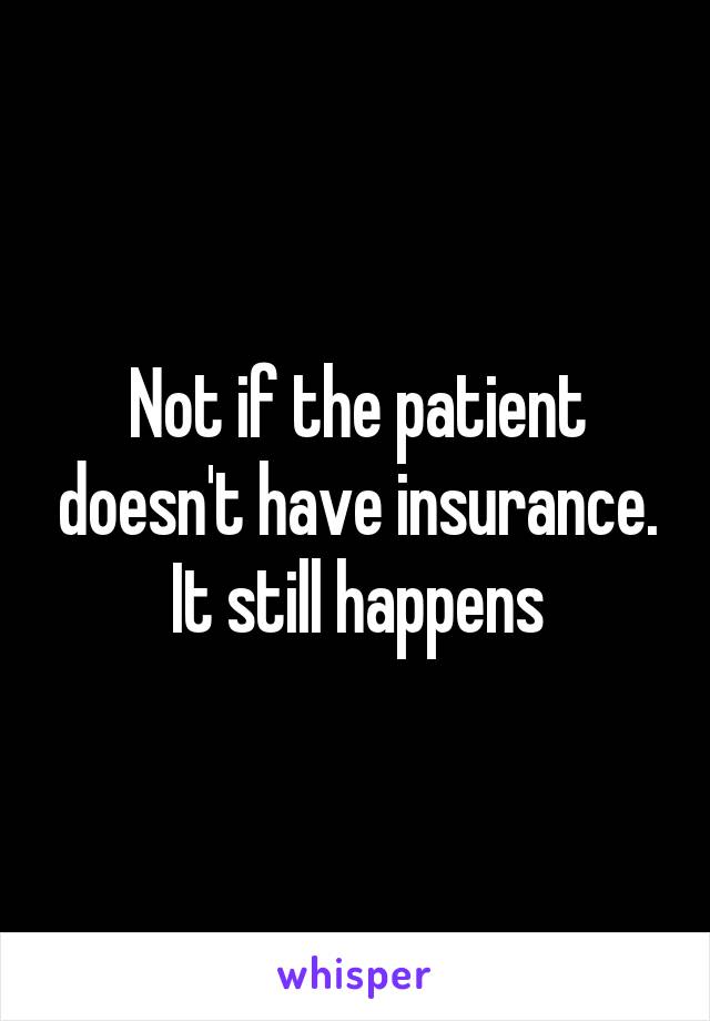 Not if the patient doesn't have insurance. It still happens