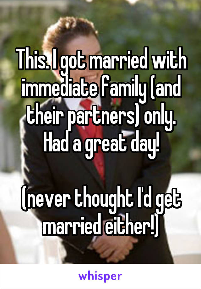 This. I got married with immediate family (and their partners) only. Had a great day!

(never thought I'd get married either!)