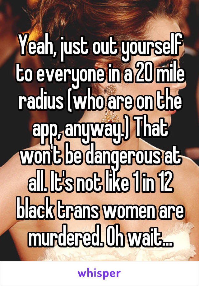 Yeah, just out yourself to everyone in a 20 mile radius (who are on the app, anyway.) That won't be dangerous at all. It's not like 1 in 12 black trans women are murdered. Oh wait...