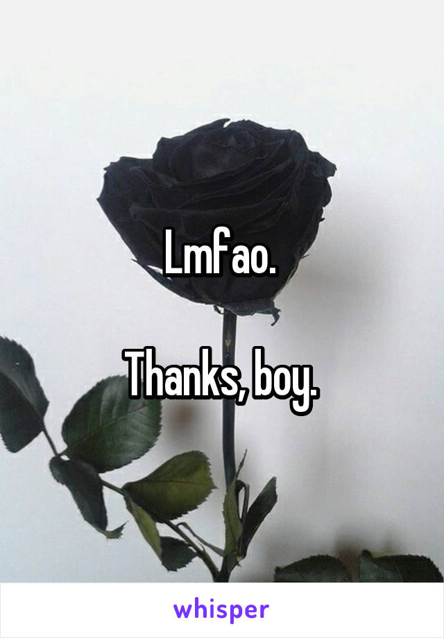 Lmfao. 

Thanks, boy. 