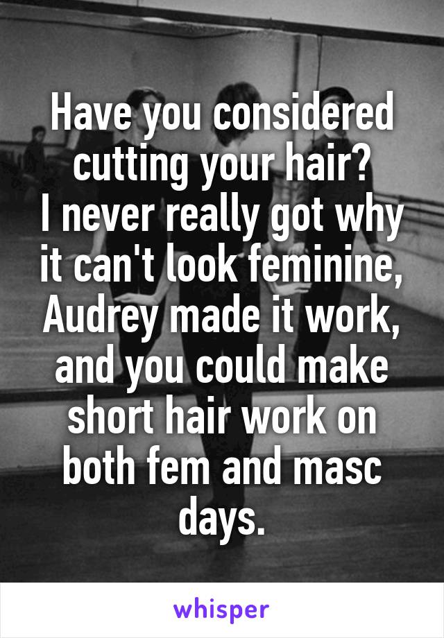 Have you considered cutting your hair?
I never really got why it can't look feminine, Audrey made it work, and you could make short hair work on both fem and masc days.