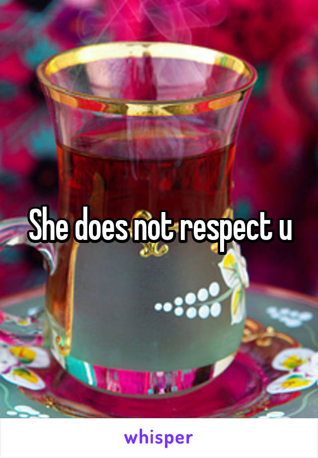 She does not respect u