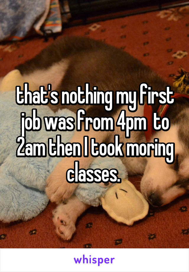 that's nothing my first job was from 4pm  to 2am then I took moring classes. 