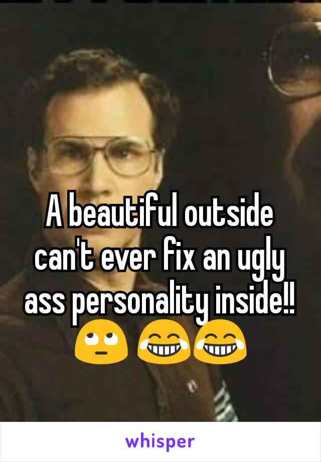 A beautiful outside can't ever fix an ugly ass personality inside!! 🙄 😂😂