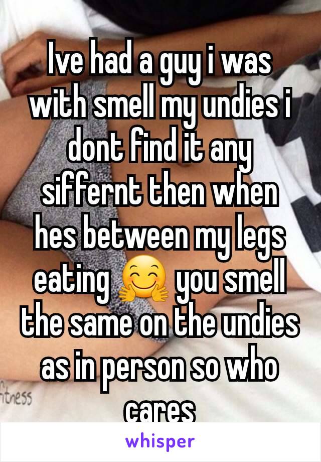 Ive had a guy i was with smell my undies i dont find it any siffernt then when hes between my legs eating 🤗 you smell the same on the undies as in person so who cares
