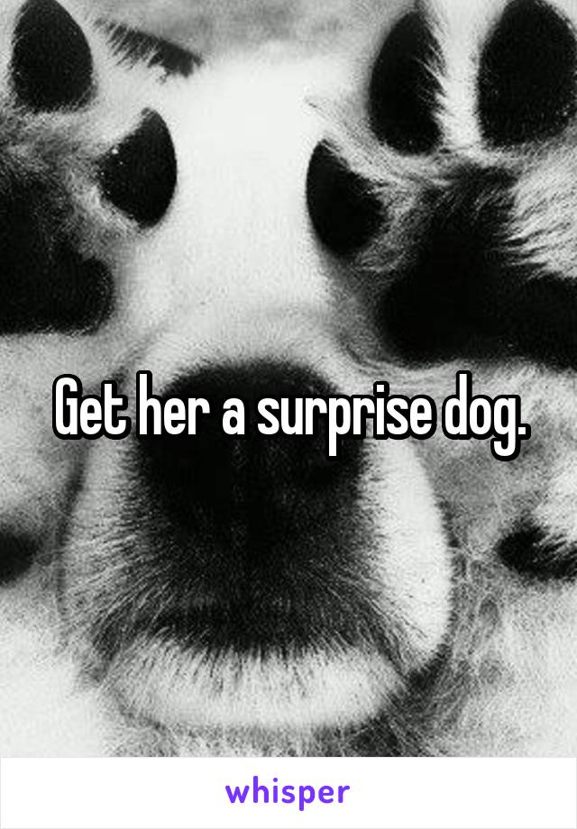 Get her a surprise dog.