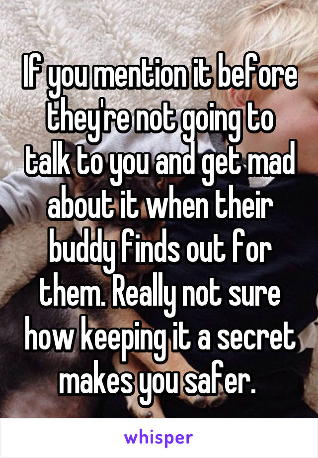 If you mention it before they're not going to talk to you and get mad about it when their buddy finds out for them. Really not sure how keeping it a secret makes you safer. 