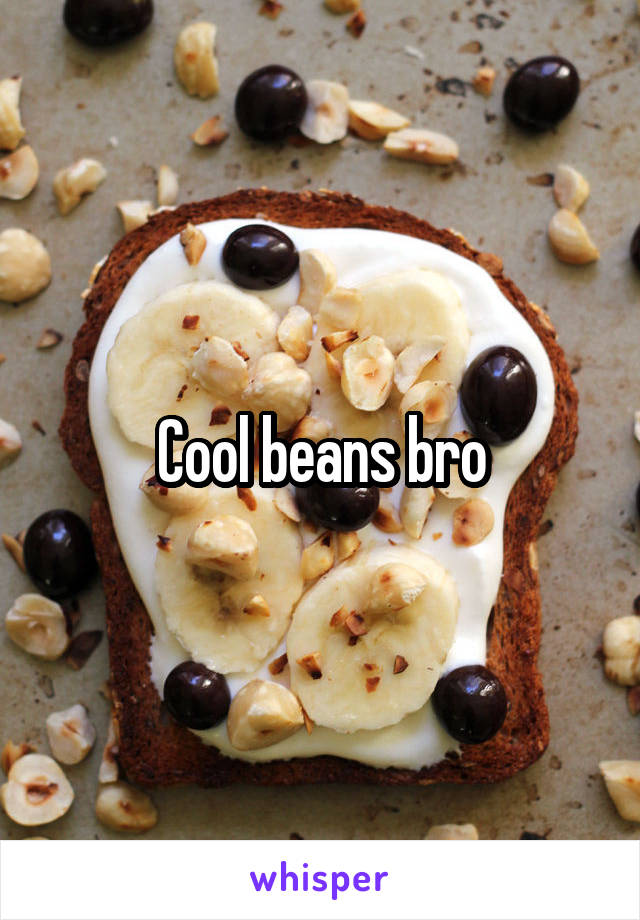 Cool beans bro