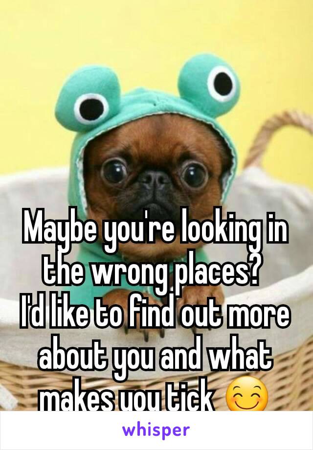 Maybe you're looking in the wrong places? 
I'd like to find out more about you and what makes you tick 😊