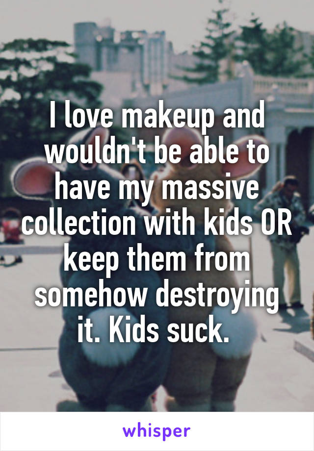 I love makeup and wouldn't be able to have my massive collection with kids OR keep them from somehow destroying it. Kids suck. 