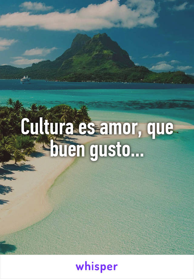 Cultura es amor, que buen gusto...