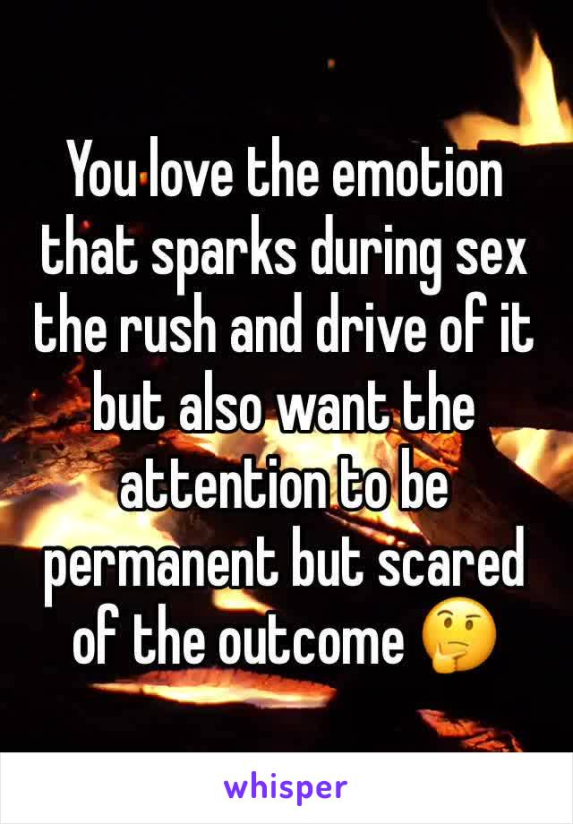 You love the emotion that sparks during sex the rush and drive of it but also want the attention to be permanent but scared of the outcome 🤔