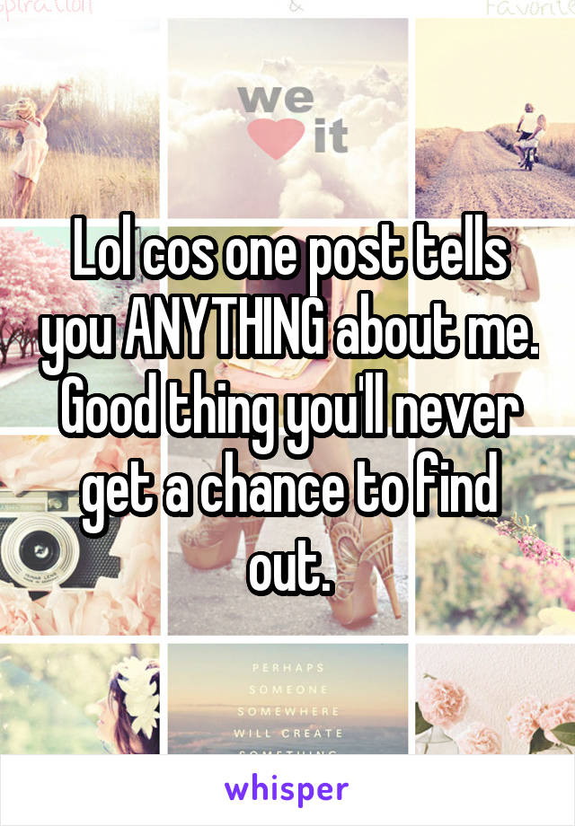 Lol cos one post tells you ANYTHING about me. Good thing you'll never get a chance to find out.