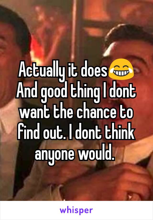 Actually it does😂 And good thing I dont want the chance to find out. I dont think anyone would. 