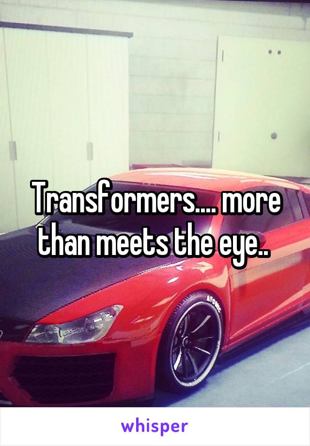 Transformers.... more than meets the eye.. 