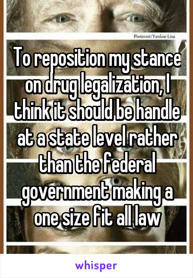 To reposition my stance on drug legalization, I think it should be handle at a state level rather than the federal government making a one size fit all law