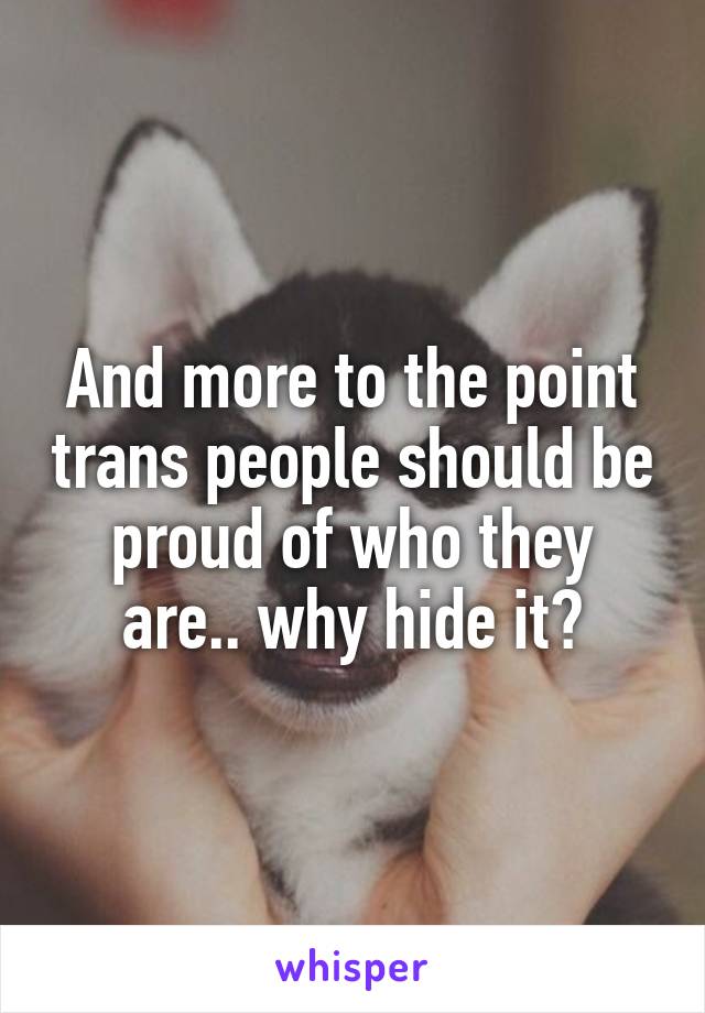 And more to the point trans people should be proud of who they are.. why hide it?
