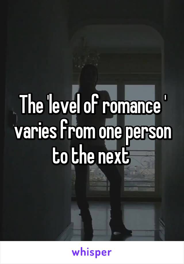 The 'level of romance ' varies from one person to the next 