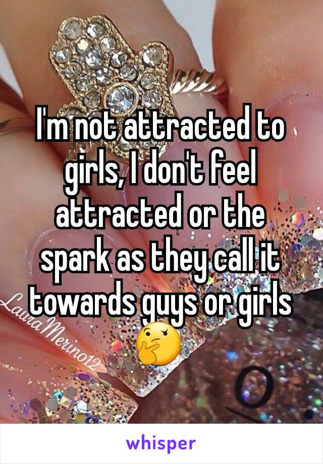 I'm not attracted to girls, I don't feel attracted or the spark as they call it towards guys or girls 🤔 