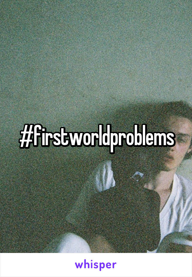 #firstworldproblems