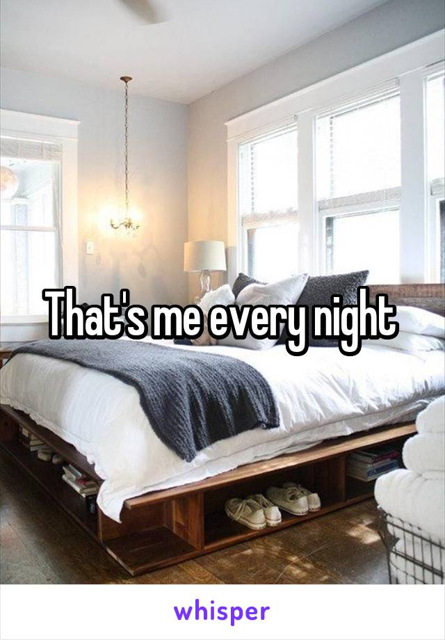 That's me every night 