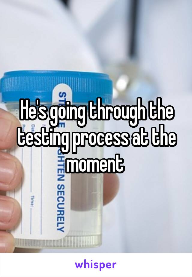 He's going through the testing process at the moment 