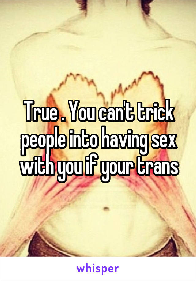 True . You can't trick people into having sex with you if your trans