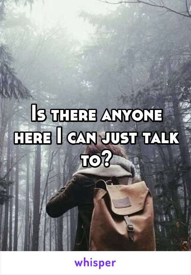 Is there anyone here I can just talk to?