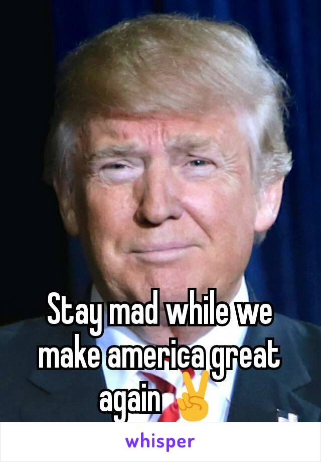 Stay mad while we make america great again ✌