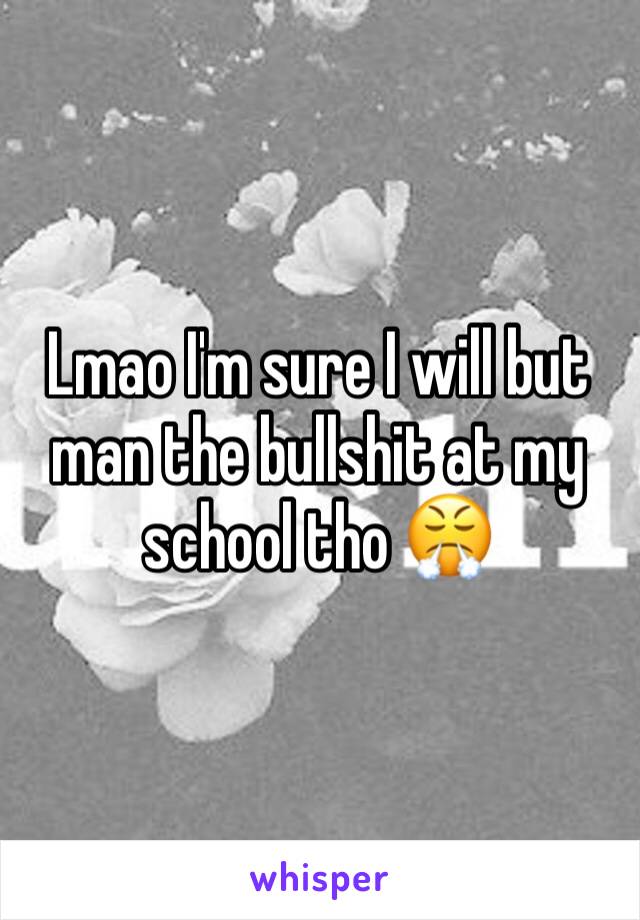 Lmao I'm sure I will but man the bullshit at my school tho 😤