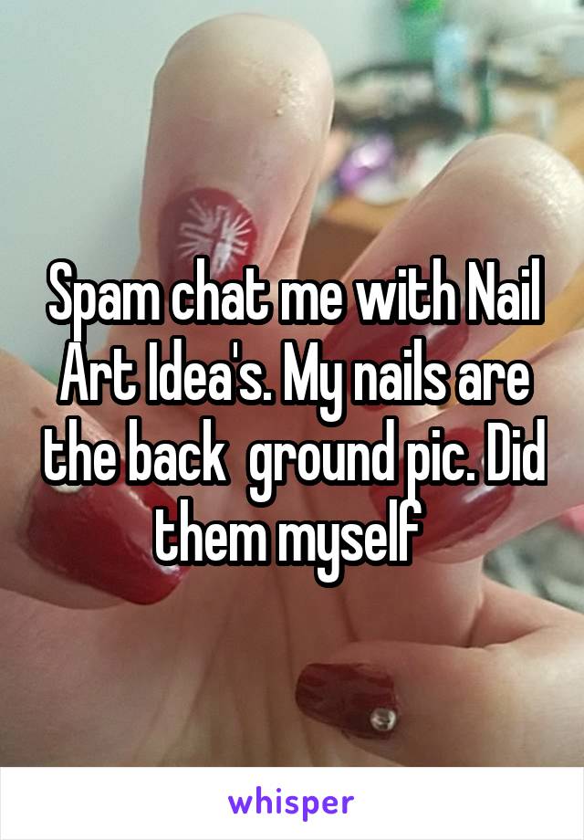 Spam chat me with Nail Art Idea's. My nails are the back  ground pic. Did them myself 