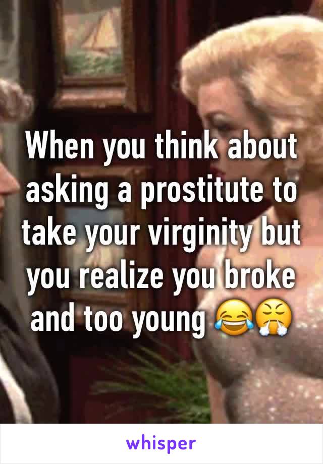 When you think about asking a prostitute to take your virginity but you realize you broke and too young 😂😤