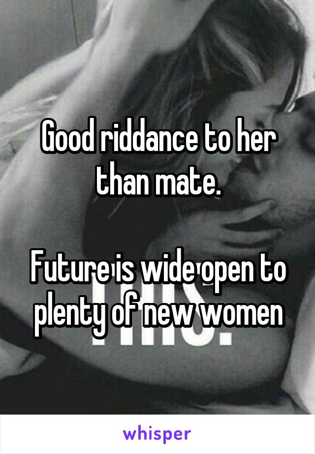 Good riddance to her than mate.

Future is wide open to plenty of new women