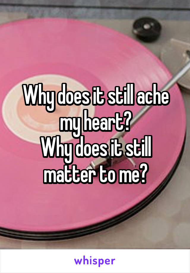Why does it still ache my heart?
Why does it still matter to me?