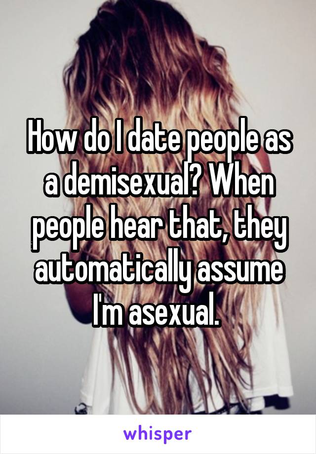 How do I date people as a demisexual? When people hear that, they automatically assume I'm asexual. 