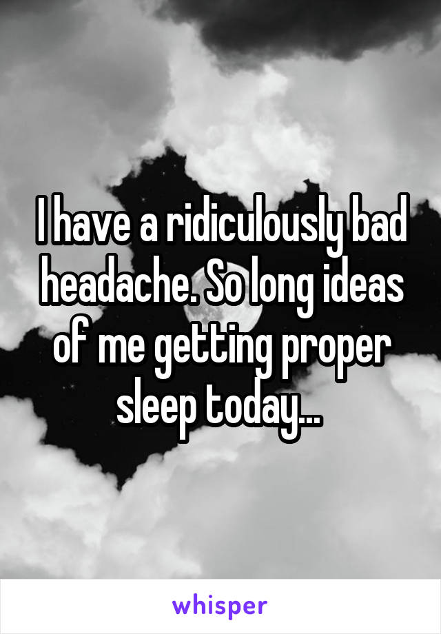 I have a ridiculously bad headache. So long ideas of me getting proper sleep today... 