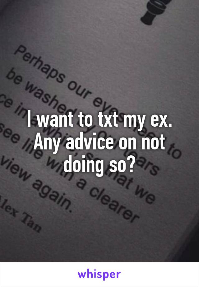 I want to txt my ex. Any advice on not doing so?