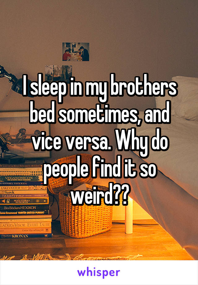 I sleep in my brothers bed sometimes, and vice versa. Why do people find it so weird??