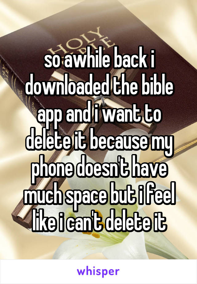 so awhile back i downloaded the bible app and i want to delete it because my phone doesn't have much space but i feel like i can't delete it
