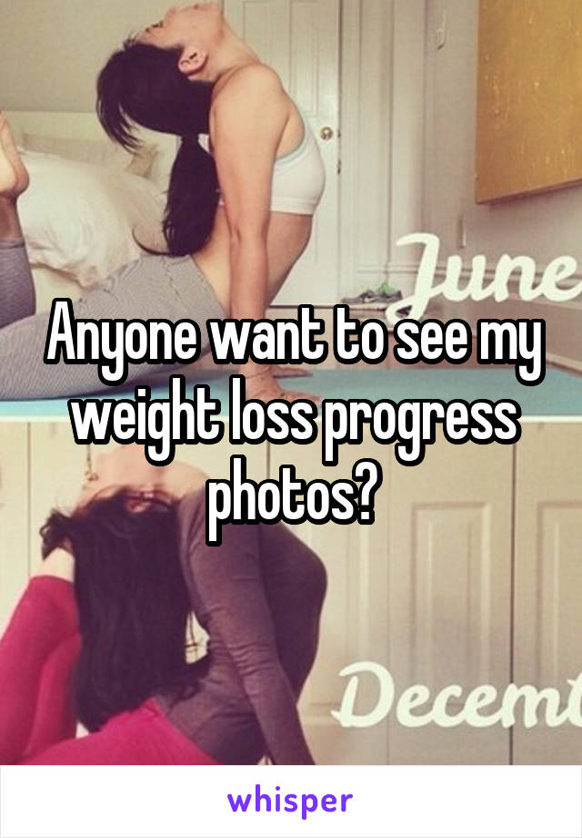 Anyone want to see my weight loss progress photos?