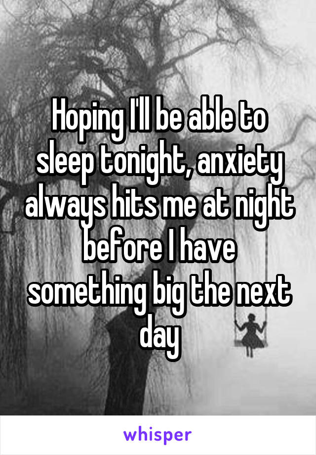 Hoping I'll be able to sleep tonight, anxiety always hits me at night before I have something big the next day